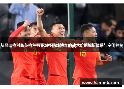 从吕迪格对阵英格兰看亚洲杯防线博弈的战术价值解析体系与空间控制 从吕迪格对阵英格兰看亚洲杯防线博弈的战术价值解析体系与空间控制