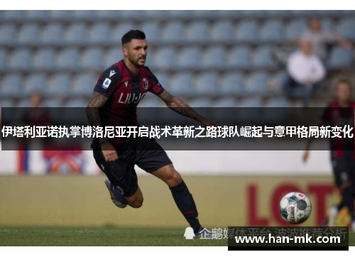 伊塔利亚诺执掌博洛尼亚开启战术革新之路球队崛起与意甲格局新变化 伊塔利亚诺执掌博洛尼亚开启战术革新之路球队崛起与意甲格局新变化