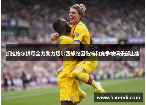 加拉格尔拼尽全力助力切尔西却终因伤病和竞争被俱乐部出售 加拉格尔拼尽全力助力切尔西却终因伤病和竞争被俱乐部出售