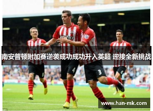 南安普顿附加赛逆袭成功成功升入英超 迎接全新挑战 南安普顿附加赛逆袭成功成功升入英超 迎接全新挑战