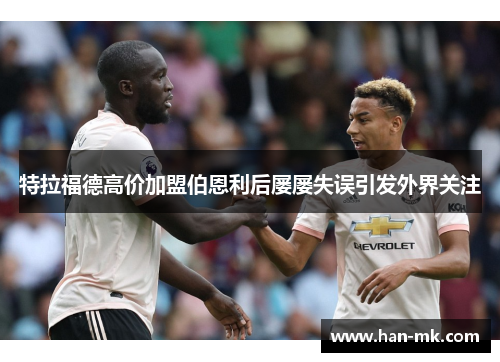 特拉福德高价加盟伯恩利后屡屡失误引发外界关注 特拉福德高价加盟伯恩利后屡屡失误引发外界关注